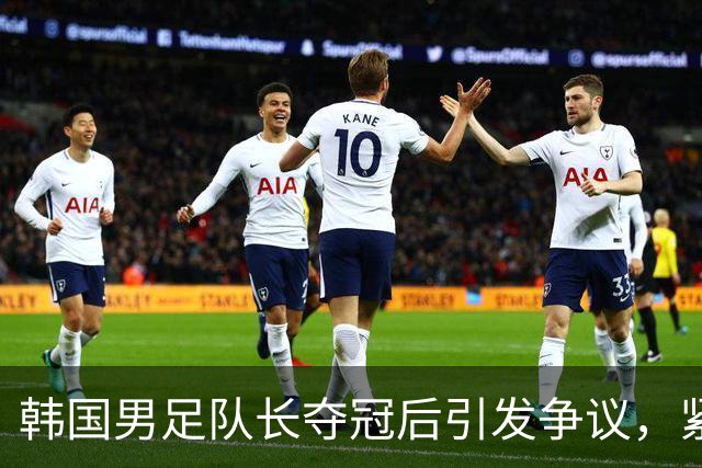韩国男足队长夺冠后引发争议，紧急致歉
